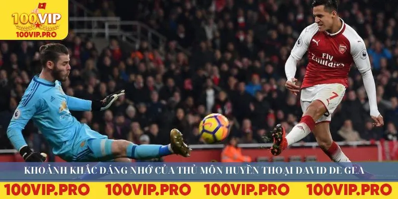 Khoảnh khắc đáng nhớ của thủ môn huyền thoại David De Gea 